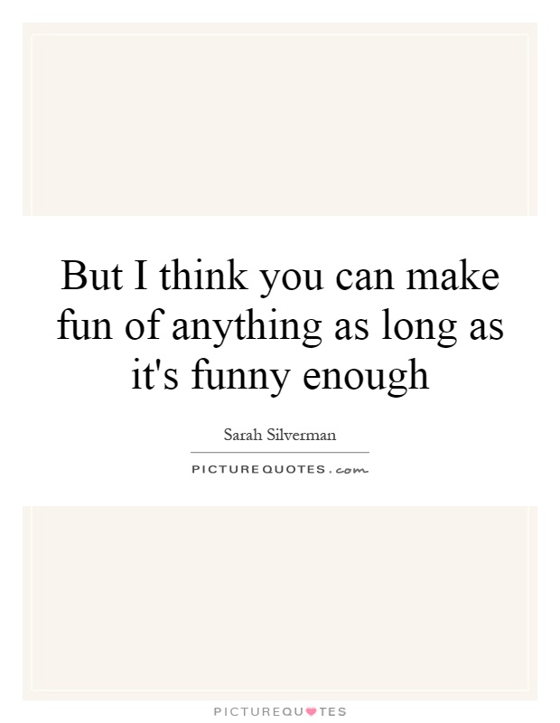 But I think you can make fun of anything as long as it's funny enough Picture Quote #1
