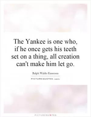 The Yankee is one who, if he once gets his teeth set on a thing, all creation can't make him let go Picture Quote #1