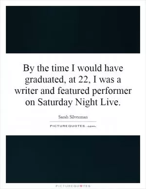By the time I would have graduated, at 22, I was a writer and featured performer on Saturday Night Live Picture Quote #1