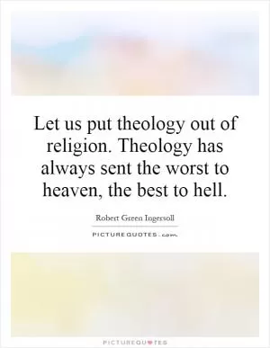 Let us put theology out of religion. Theology has always sent the worst to heaven, the best to hell Picture Quote #1