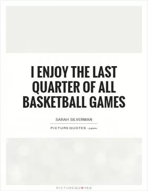 I enjoy the last quarter of all basketball games Picture Quote #1