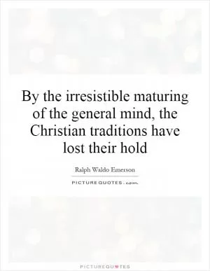 By the irresistible maturing of the general mind, the Christian traditions have lost their hold Picture Quote #1