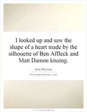 I looked up and saw the shape of a heart made by the silhouette of Ben Affleck and Matt Damon kissing Picture Quote #1