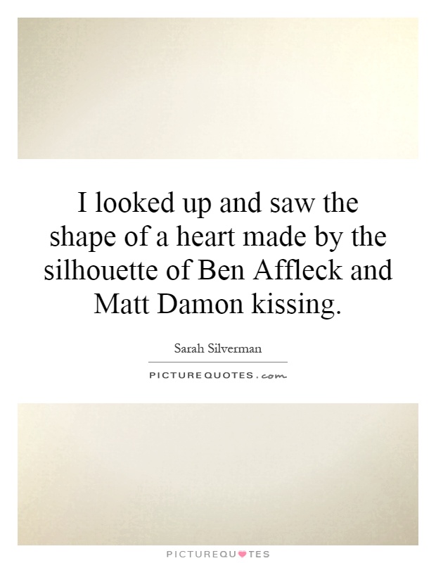 I looked up and saw the shape of a heart made by the silhouette of Ben Affleck and Matt Damon kissing Picture Quote #1