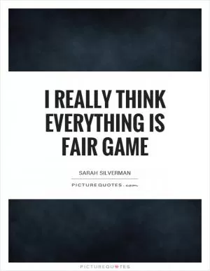 I really think everything is fair game Picture Quote #1