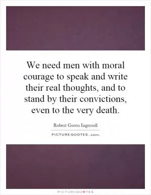 We need men with moral courage to speak and write their real thoughts, and to stand by their convictions, even to the very death Picture Quote #1