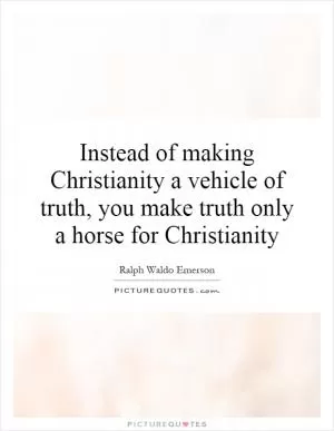 Instead of making Christianity a vehicle of truth, you make truth only a horse for Christianity Picture Quote #1
