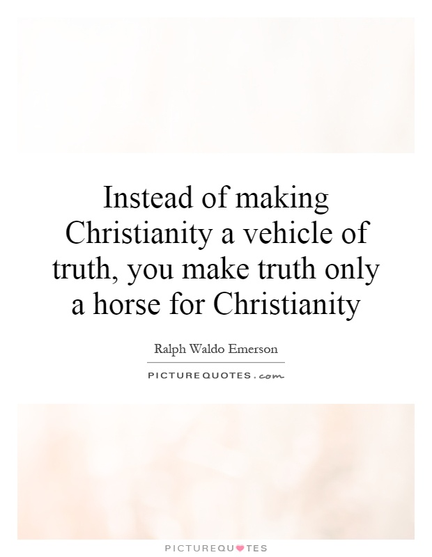 Instead of making Christianity a vehicle of truth, you make truth only a horse for Christianity Picture Quote #1