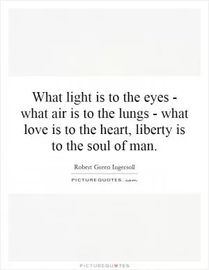 What light is to the eyes - what air is to the lungs - what love is to the heart, liberty is to the soul of man Picture Quote #1