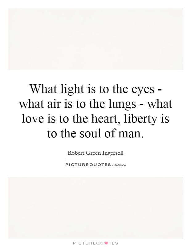What light is to the eyes - what air is to the lungs - what love is to the heart, liberty is to the soul of man Picture Quote #1