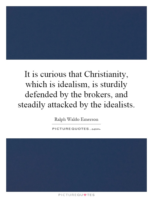 It is curious that Christianity, which is idealism, is sturdily defended by the brokers, and steadily attacked by the idealists Picture Quote #1