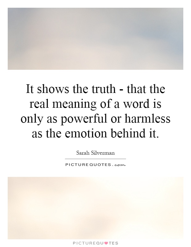 It shows the truth - that the real meaning of a word is only as powerful or harmless as the emotion behind it Picture Quote #1