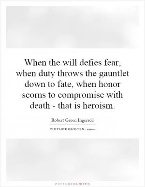 When the will defies fear, when duty throws the gauntlet down to fate, when honor scorns to compromise with death - that is heroism Picture Quote #1