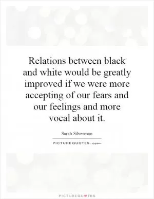 Relations between black and white would be greatly improved if we were more accepting of our fears and our feelings and more vocal about it Picture Quote #1