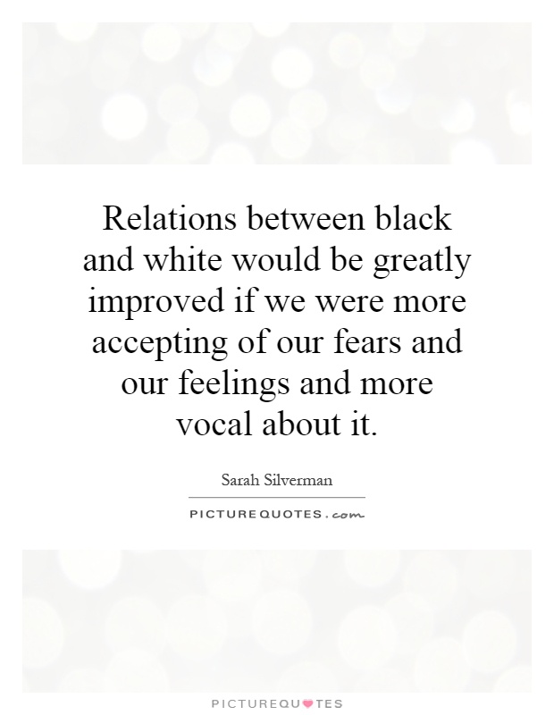 Relations between black and white would be greatly improved if we were more accepting of our fears and our feelings and more vocal about it Picture Quote #1