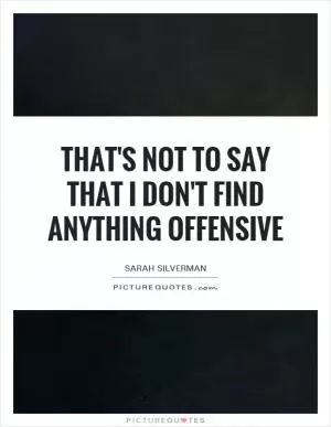 That's not to say that I don't find anything offensive Picture Quote #1