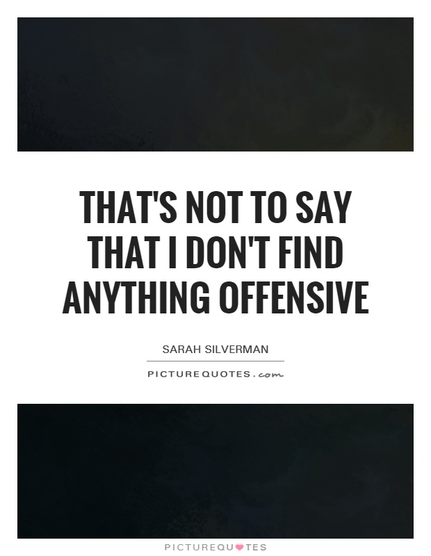 That's not to say that I don't find anything offensive Picture Quote #1