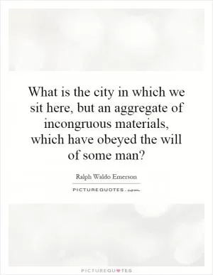 What is the city in which we sit here, but an aggregate of incongruous materials, which have obeyed the will of some man? Picture Quote #1