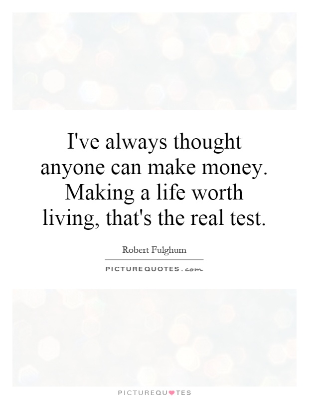 I've always thought anyone can make money. Making a life worth living, that's the real test Picture Quote #1