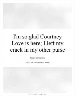 I'm so glad Courtney Love is here; I left my crack in my other purse Picture Quote #1