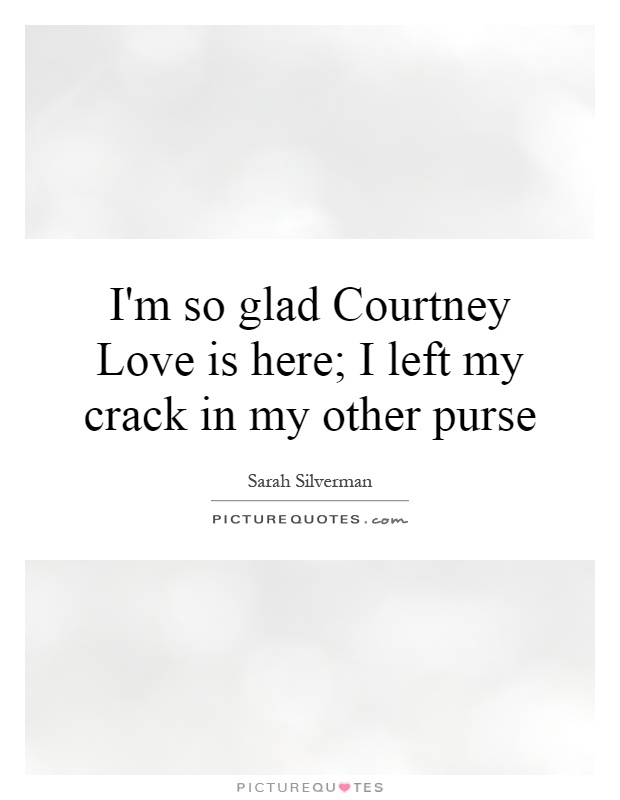 I'm so glad Courtney Love is here; I left my crack in my other purse Picture Quote #1