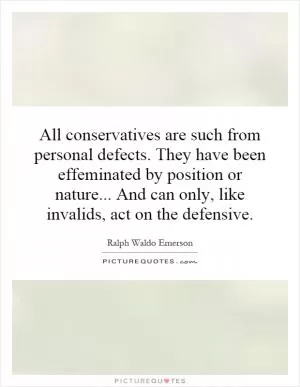 All conservatives are such from personal defects. They have been effeminated by position or nature... And can only, like invalids, act on the defensive Picture Quote #1