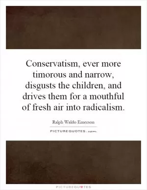 Conservatism, ever more timorous and narrow, disgusts the children, and drives them for a mouthful of fresh air into radicalism Picture Quote #1