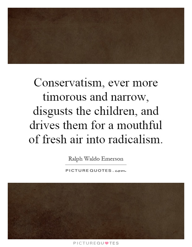 Conservatism, ever more timorous and narrow, disgusts the children, and drives them for a mouthful of fresh air into radicalism Picture Quote #1