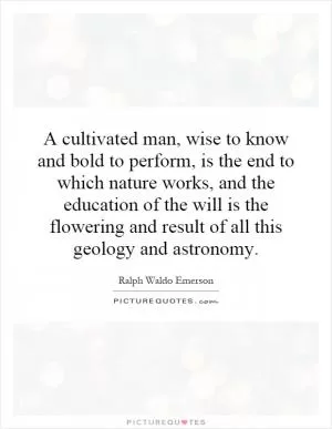 A cultivated man, wise to know and bold to perform, is the end to which nature works, and the education of the will is the flowering and result of all this geology and astronomy Picture Quote #1