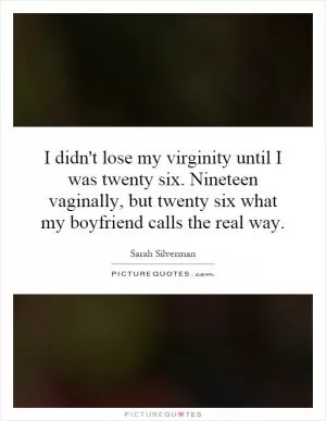 I didn't lose my virginity until I was twenty six. Nineteen vaginally, but twenty six what my boyfriend calls the real way Picture Quote #1