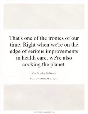 That's one of the ironies of our time: Right when we're on the edge of serious improvements in health care, we're also cooking the planet Picture Quote #1
