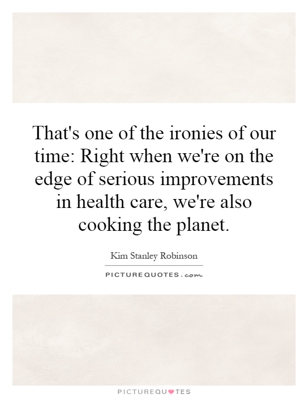 That's one of the ironies of our time: Right when we're on the edge of serious improvements in health care, we're also cooking the planet Picture Quote #1