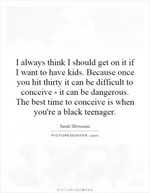 I always think I should get on it if I want to have kids. Because once you hit thirty it can be difficult to conceive - it can be dangerous. The best time to conceive is when you're a black teenager Picture Quote #1