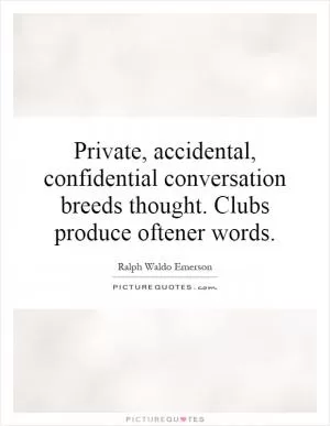 Private, accidental, confidential conversation breeds thought. Clubs produce oftener words Picture Quote #1