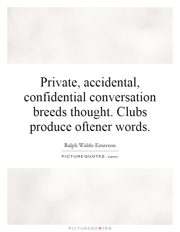 Private, accidental, confidential conversation breeds thought. Clubs produce oftener words Picture Quote #1