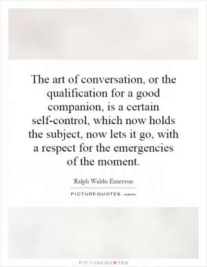 The art of conversation, or the qualification for a good companion, is a certain self-control, which now holds the subject, now lets it go, with a respect for the emergencies of the moment Picture Quote #1