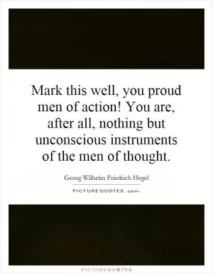 Mark this well, you proud men of action! You are, after all, nothing but unconscious instruments of the men of thought Picture Quote #1
