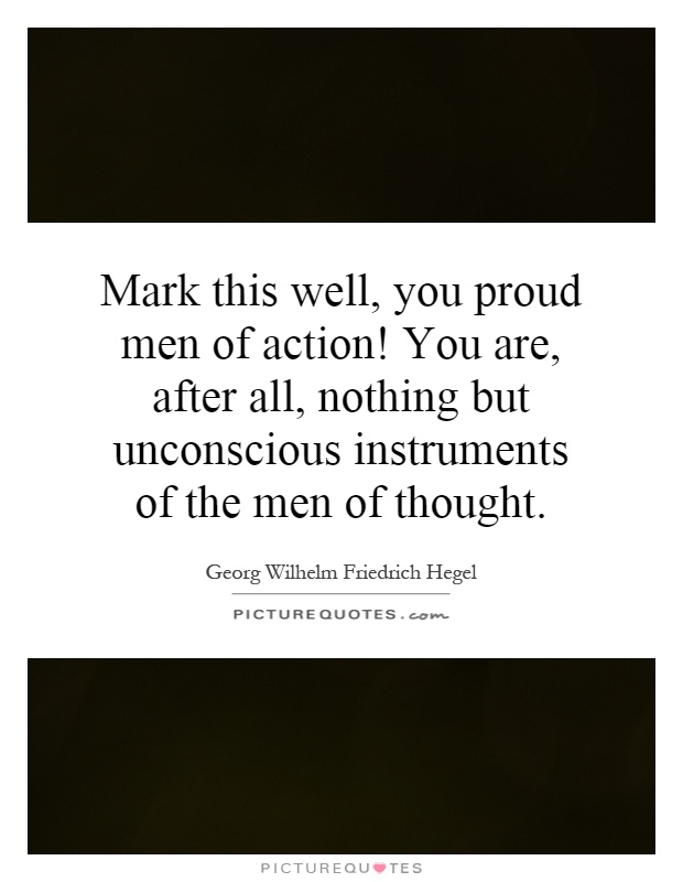 Mark this well, you proud men of action! You are, after all, nothing but unconscious instruments of the men of thought Picture Quote #1