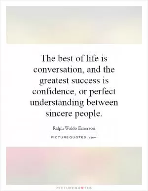 The best of life is conversation, and the greatest success is confidence, or perfect understanding between sincere people Picture Quote #1