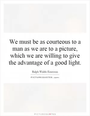 We must be as courteous to a man as we are to a picture, which we are willing to give the advantage of a good light Picture Quote #1