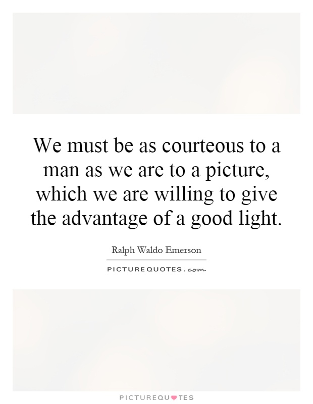 We must be as courteous to a man as we are to a picture, which we are willing to give the advantage of a good light Picture Quote #1