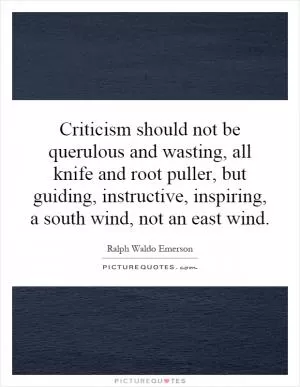 Criticism should not be querulous and wasting, all knife and root  puller, but guiding, instructive, inspiring, a south wind, not an east wind Picture Quote #1
