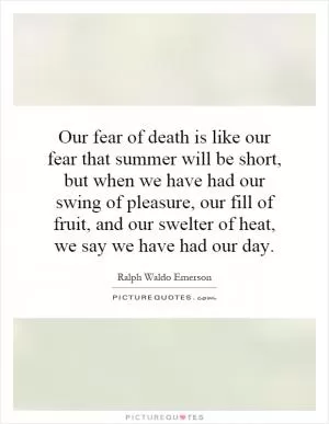Our fear of death is like our fear that summer will be short, but when we have had our swing of pleasure, our fill of fruit, and our swelter of heat, we say we have had our day Picture Quote #1