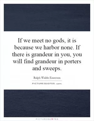If we meet no gods, it is because we harbor none. If there is grandeur in you, you will find grandeur in porters and sweeps Picture Quote #1