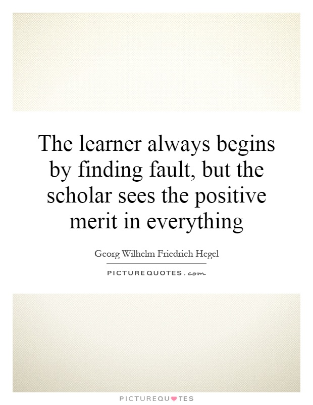 The learner always begins by finding fault, but the scholar sees the positive merit in everything Picture Quote #1