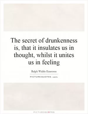 The secret of drunkenness is, that it insulates us in thought, whilst it unites us in feeling Picture Quote #1