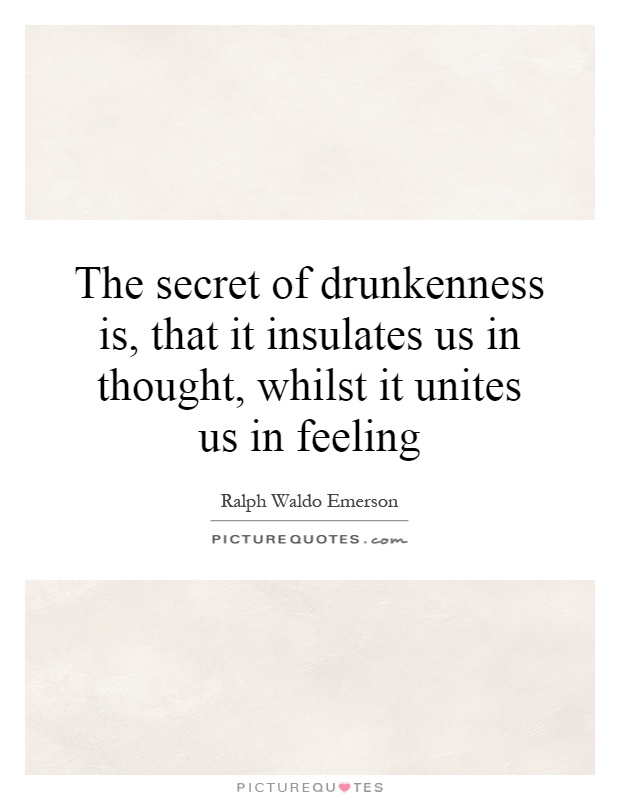 The secret of drunkenness is, that it insulates us in thought, whilst it unites us in feeling Picture Quote #1