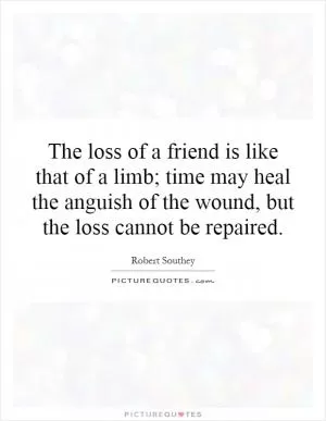The loss of a friend is like that of a limb; time may heal the anguish of the wound, but the loss cannot be repaired Picture Quote #1