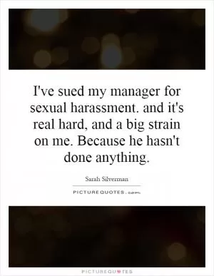 I've sued my manager for sexual harassment. and it's real hard, and a big strain on me. Because he hasn't done anything Picture Quote #1