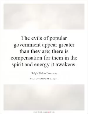 The evils of popular government appear greater than they are; there is compensation for them in the spirit and energy it awakens Picture Quote #1